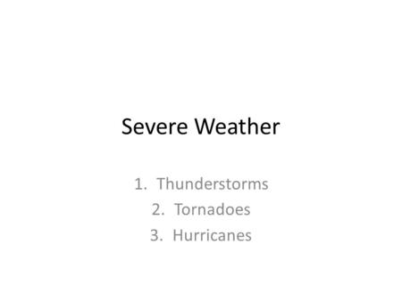 Severe Weather 1.Thunderstorms 2.Tornadoes 3.Hurricanes.