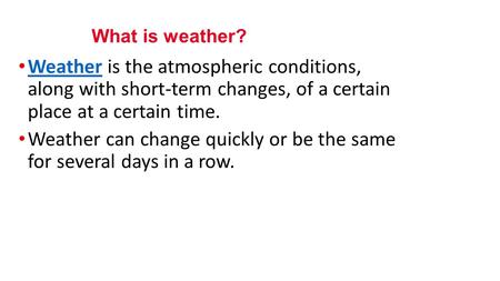 Weather is the atmospheric conditions, along with short-term changes, of a certain place at a certain time. Weather Weather can change quickly or be the.