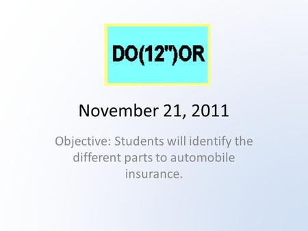 November 21, 2011 Objective: Students will identify the different parts to automobile insurance.