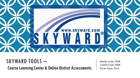 Course Learning Center & Online District Assessments SKYWARD TOOLS – Course Learning Center & Online District Assessments Shelley Ardis, FSDB Colette Cook,