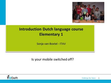 1 Challenge the future Introduction Dutch language course Elementary 1 Sonja van Boxtel - ITAV Is your mobile switched off?