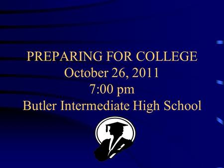 PREPARING FOR COLLEGE October 26, 2011 7:00 pm Butler Intermediate High School.