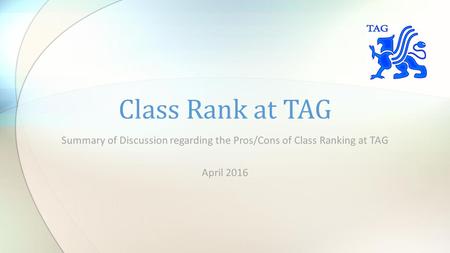 Summary of Discussion regarding the Pros/Cons of Class Ranking at TAG April 2016 Class Rank at TAG.