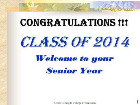 Senior: Going to College Presentation 1 Congratulations !!! Class of 2014 Welcome to your Senior Year.