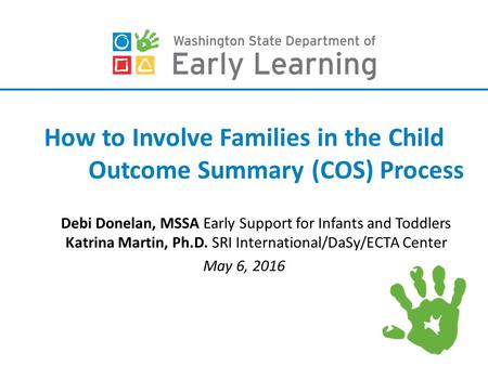 How to Involve Families in the Child Outcome Summary (COS) Process Debi Donelan, MSSA Early Support for Infants and Toddlers Katrina Martin, Ph.D. SRI.