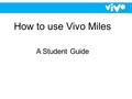 How to use Vivo Miles A Student Guide. What is Vivo Miles? Vivo Miles is the new way to be rewarded as you progress through your school life. Teachers.