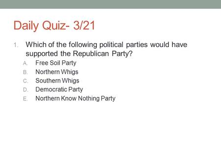 Daily Quiz- 3/21 1. Which of the following political parties would have supported the Republican Party? A. Free Soil Party B. Northern Whigs C. Southern.