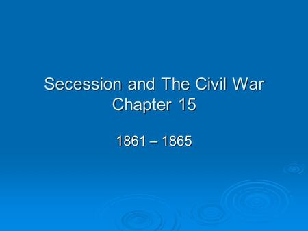 Secession and The Civil War Chapter 15 1861 – 1865.