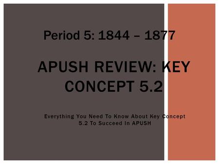 Everything You Need To Know About Key Concept 5.2 To Succeed In APUSH APUSH REVIEW: KEY CONCEPT 5.2 Period 5: 1844 – 1877.