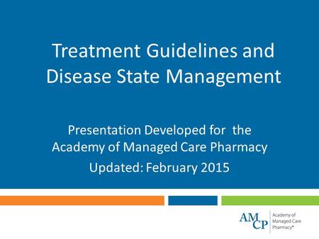 Treatment Guidelines and Disease State Management Presentation Developed for the Academy of Managed Care Pharmacy Updated: February 2015.