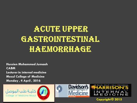 Hussien Mohammed Jumaah CABM Lecturer in internal medicine Mosul College of Medicine Monday, 4 April, 2016 Acute upper gastrointestinal haemorrhage Copyright.