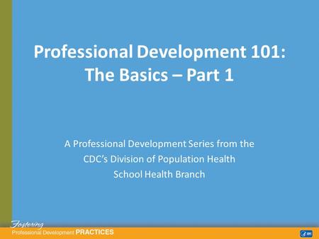 A Professional Development Series from the CDC’s Division of Population Health School Health Branch Professional Development 101: The Basics – Part 1.