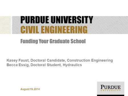 PURDUE UNIVERSITY CIVIL ENGINEERING Funding Your Graduate School Kasey Faust, Doctoral Candidate, Construction Engineering Becca Essig, Doctoral Student,