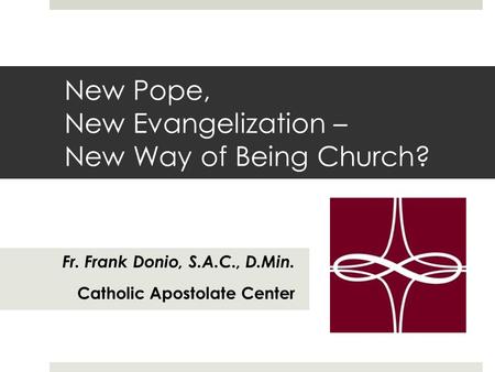 New Pope, New Evangelization – New Way of Being Church? Fr. Frank Donio, S.A.C., D.Min. Catholic Apostolate Center.