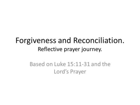 Forgiveness and Reconciliation. Reflective prayer journey. Based on Luke 15:11-31 and the Lord’s Prayer.