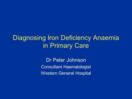 Diagnosing Iron Deficiency Anaemia in Primary Care Dr Peter Johnson Consultant Haematologist Western General Hospital.
