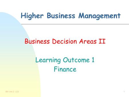 BM Unit 2 - LO31 Higher Business Management Business Decision Areas II Learning Outcome 1 Finance.