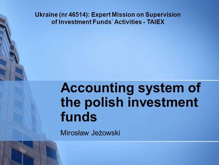Ukraine (nr 46514): Expert Mission on Supervision of Investment Funds` Activities - TAIEX Accounting system of the polish investment funds Mirosław Jeżowski.
