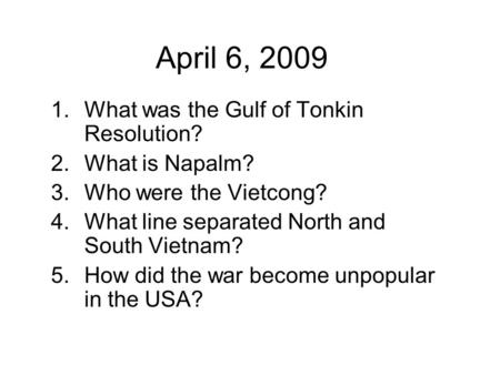 April 6, 2009 1.What was the Gulf of Tonkin Resolution? 2.What is Napalm? 3.Who were the Vietcong? 4.What line separated North and South Vietnam? 5.How.