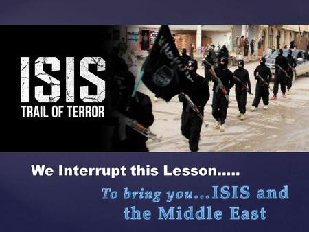 { #1 We Interrupt this Lesson…... { ISIS is a shorthand name for the Islamic State in Iraq and Syria, and it has made news in the past few months…. Islamic.