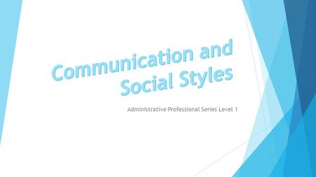 Administrative Professional Series Level 1.  Developing communication skills  Determine our individual social styles.