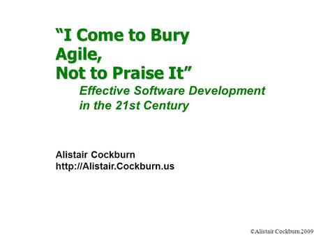 ©Alistair Cockburn 2009 “I Come to Bury Agile, Not to Praise It” Effective Software Development in the 21st Century Alistair Cockburn