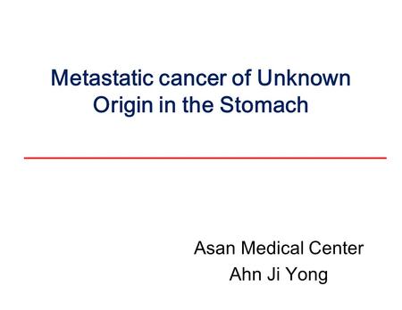 Metastatic cancer of Unknown Origin in the Stomach Asan Medical Center Ahn Ji Yong.