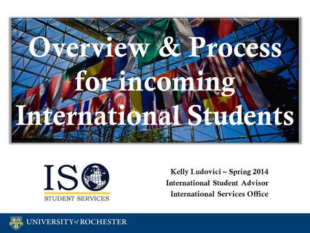 Overview & Process for incoming International Students Kelly Ludovici – Spring 2014 International Student Advisor International Services Office Kelly Ludovici.