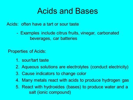 Acids and Bases Acids: often have a tart or sour taste - Examples include citrus fruits, vinegar, carbonated beverages, car batteries Properties of Acids: