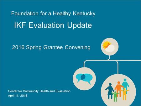 2016 Spring Grantee Convening IKF Evaluation Update Center for Community Health and Evaluation April 11, 2016 Foundation for a Healthy Kentucky.