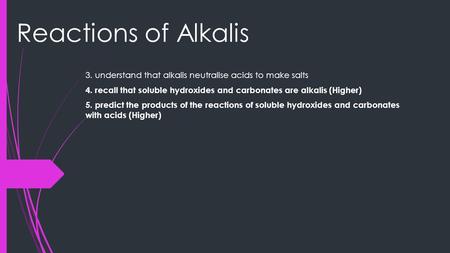 Reactions of Alkalis 3. understand that alkalis neutralise acids to make salts 4. recall that soluble hydroxides and carbonates are alkalis (Higher) 5.