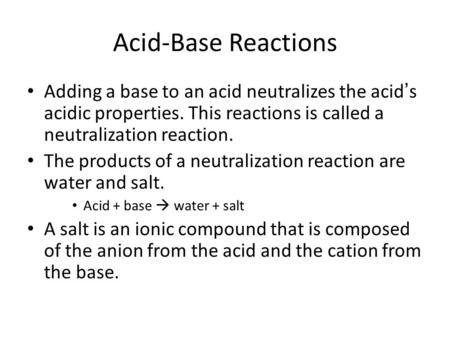 Acid-Base Reactions Adding a base to an acid neutralizes the acid ’ s acidic properties. This reactions is called a neutralization reaction. The products.