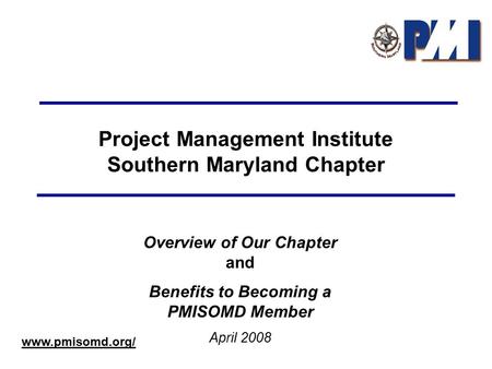 Project Management Institute Southern Maryland Chapter Overview of Our Chapter and Benefits to Becoming a PMISOMD Member April 2008 www.pmisomd.org/