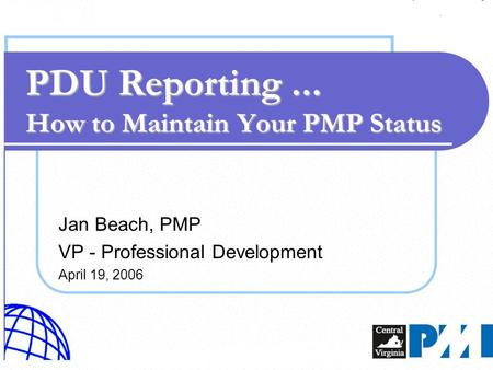 Jan Beach, PMP VP - Professional Development April 19, 2006 PDU Reporting... How to Maintain Your PMP Status.