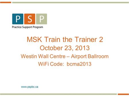 Www.pspbc.ca MSK Train the Trainer 2 October 23, 2013 Westin Wall Centre – Airport Ballroom WiFi Code: bcma2013.