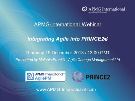 Www.apmg-international.com APMG-International Webinar Integrating Agile into PRINCE2® Thursday 19 December 2013 / 13:00 GMT Presented by Melanie Franklin,