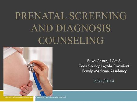 Erika Castro, PGY 3 Cook County-Loyola-Provident Family Medicine Residency 2/27/2014 PRENATAL SCREENING AND DIAGNOSIS COUNSELING