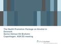 The Health Promotion Package on Alcohol in Denmark Senior Adviser Kit Broholm Copenhagen. ASA EG meeting.