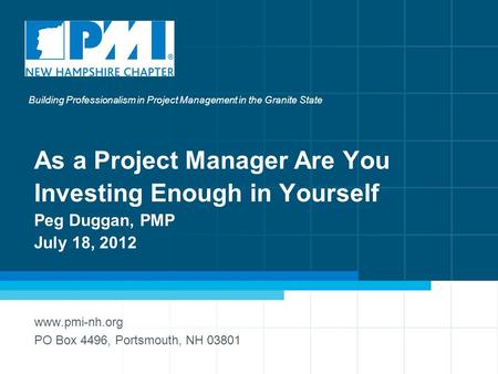 1 As a Project Manager Are You Investing Enough in Yourself Peg Duggan, PMP July 18, 2012 www.pmi-nh.org PO Box 4496, Portsmouth, NH 03801 Building Professionalism.
