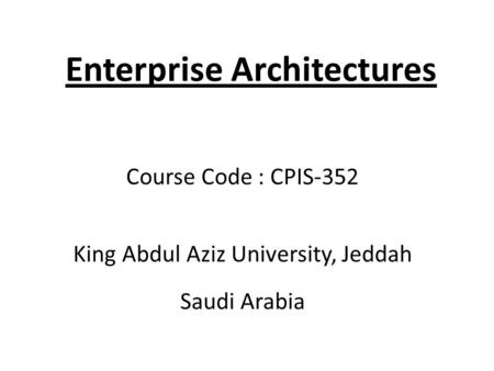 Enterprise Architectures Course Code : CPIS-352 King Abdul Aziz University, Jeddah Saudi Arabia.