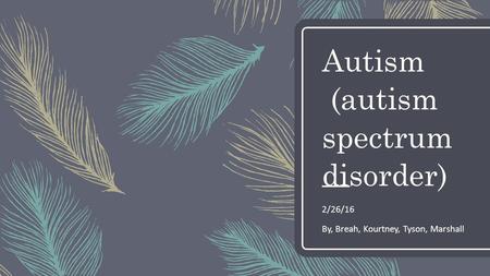 Autism (autism spectrum disorder) 2/26/16 By, Breah, Kourtney, Tyson, Marshall.