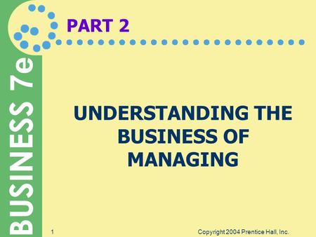 BUSINESS 7e Copyright 2004 Prentice Hall, Inc.1 PART 2 UNDERSTANDING THE BUSINESS OF MANAGING.