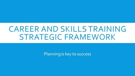 CAREER AND SKILLS TRAINING STRATEGIC FRAMEWORK Planning is key to success.