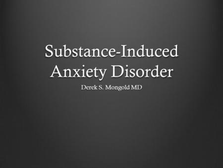 Substance-Induced Anxiety Disorder Derek S. Mongold MD.