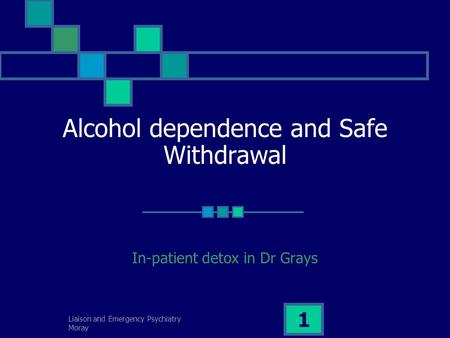 Liaison and Emergency Psychiatry Moray 1 Alcohol dependence and Safe Withdrawal In-patient detox in Dr Grays.