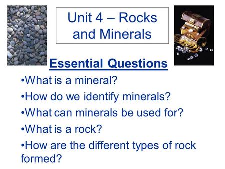 Unit 4 – Rocks and Minerals Essential Questions What is a mineral? How do we identify minerals? What can minerals be used for? What is a rock? How are.