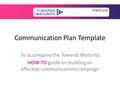 Communication Plan Template To accompany the Towards Maturity HOW TO guide on building an effective communications campaign TEMPLATE.