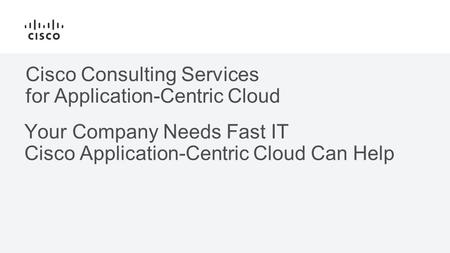 Cisco Consulting Services for Application-Centric Cloud Your Company Needs Fast IT Cisco Application-Centric Cloud Can Help.