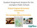 Student Assignment Analysis for the Lexington Public Schools Project Progress & Scenario Presentation for The Lexington School Committee March 8, 2016.