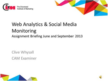 Web Analytics & Social Media Monitoring Assignment Briefing June and September 2013 Clive Whysall CAM Examiner.